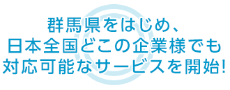 群馬県をはじめ、日本全国どこの企業様でも 対応可能なサービスを開始！